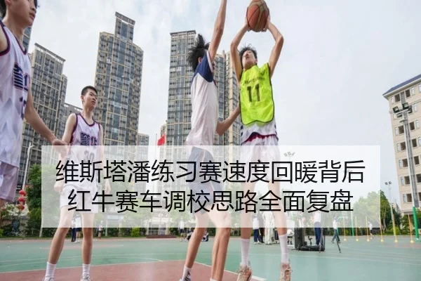 维斯塔潘练习赛速度回暖背后 红牛赛车调校思路全面复盘